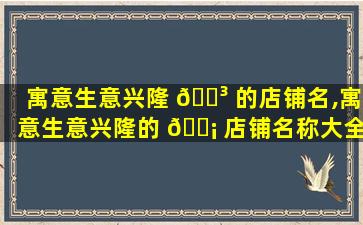 寓意生意兴隆 🌳 的店铺名,寓意生意兴隆的 🐡 店铺名称大全